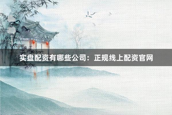 实盘配资有哪些公司：正规线上配资官网