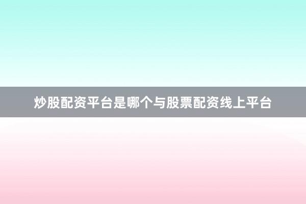 炒股配资平台是哪个与股票配资线上平台