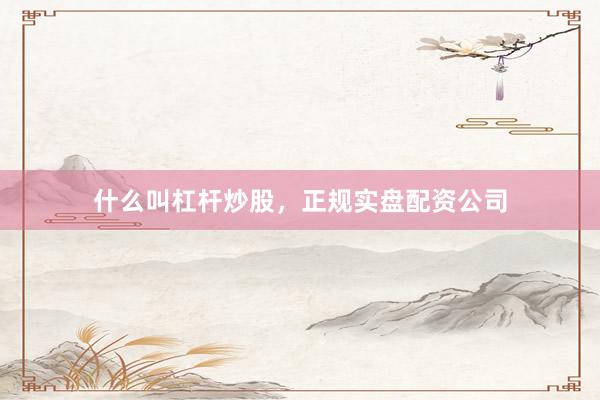 什么叫杠杆炒股，正规实盘配资公司