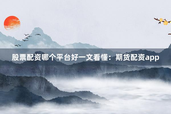 股票配资哪个平台好一文看懂：期货配资app