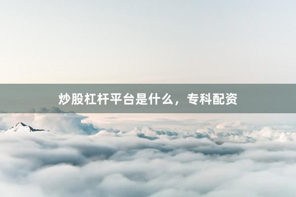 炒股杠杆平台是什么，专科配资