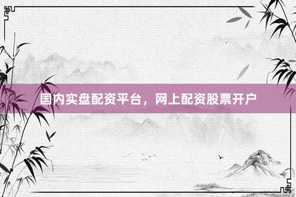 国内实盘配资平台，网上配资股票开户