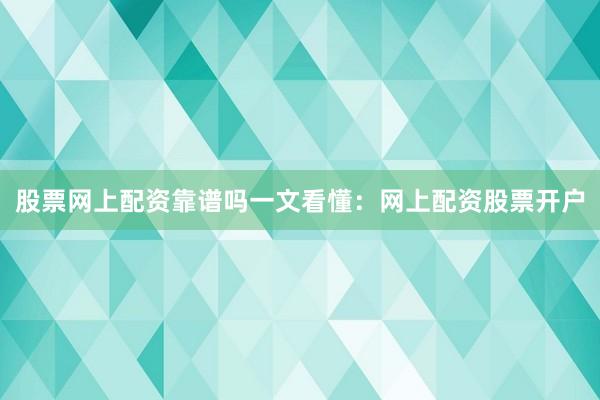 股票网上配资靠谱吗一文看懂：网上配资股票开户