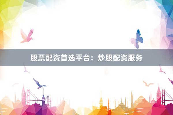 股票配资首选平台：炒股配资服务