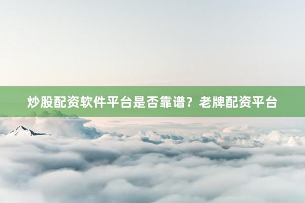 炒股配资软件平台是否靠谱？老牌配资平台