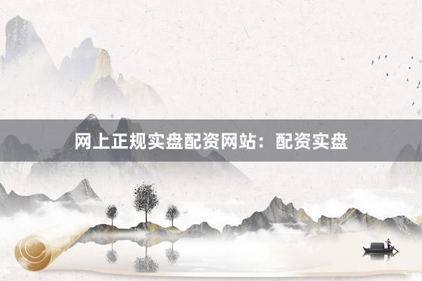 网上正规实盘配资网站：配资实盘