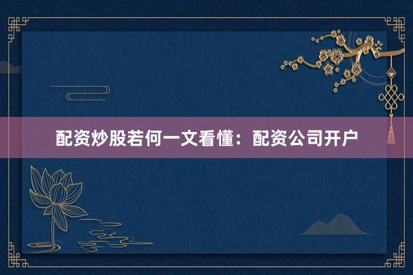 配资炒股若何一文看懂：配资公司开户