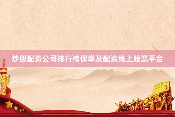 炒股配资公司排行榜保举及配资线上股票平台