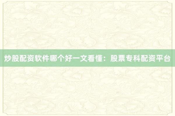 炒股配资软件哪个好一文看懂：股票专科配资平台