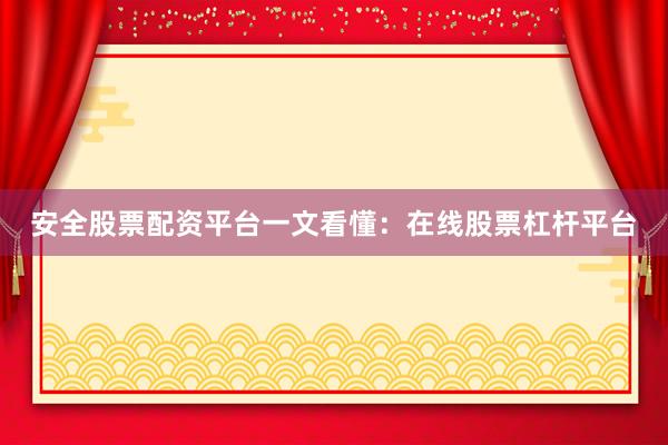 安全股票配资平台一文看懂：在线股票杠杆平台