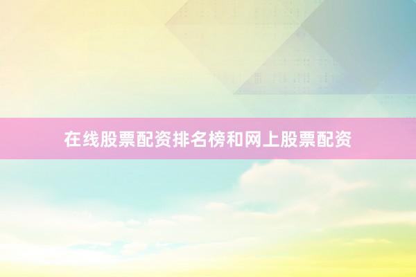 在线股票配资排名榜和网上股票配资