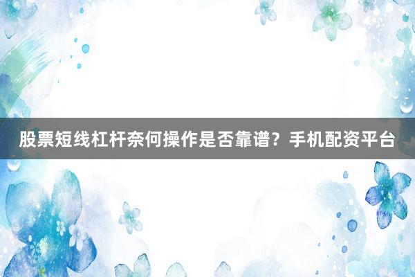 股票短线杠杆奈何操作是否靠谱？手机配资平台
