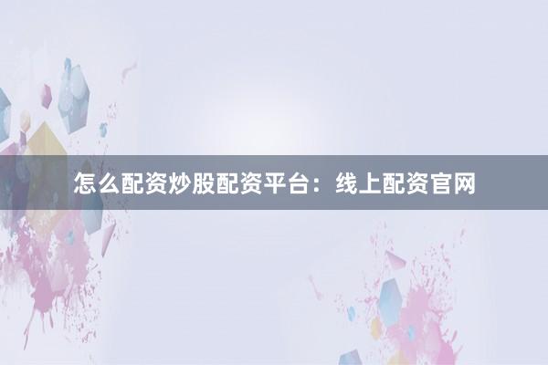 怎么配资炒股配资平台：线上配资官网