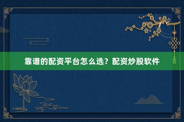 靠谱的配资平台怎么选？配资炒股软件