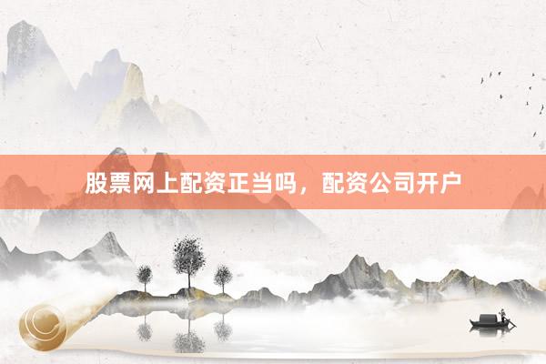 股票网上配资正当吗，配资公司开户