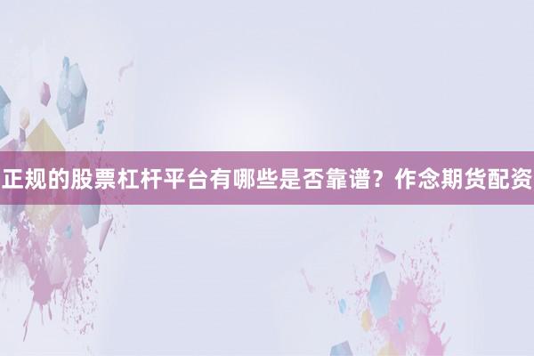 正规的股票杠杆平台有哪些是否靠谱？作念期货配资