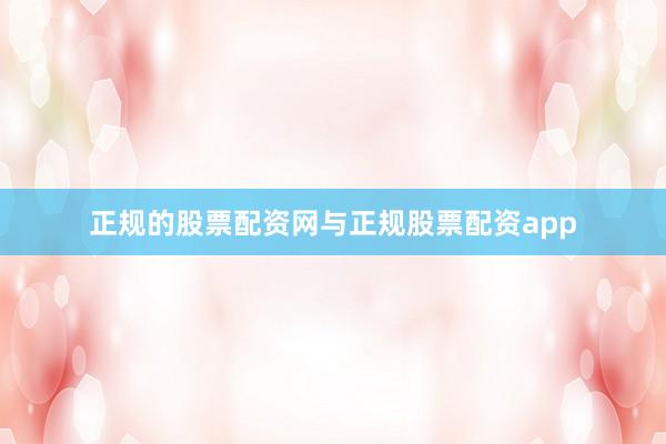 正规的股票配资网与正规股票配资app