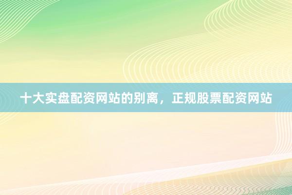 十大实盘配资网站的别离，正规股票配资网站