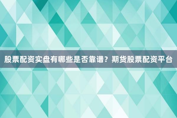 股票配资实盘有哪些是否靠谱？期货股票配资平台