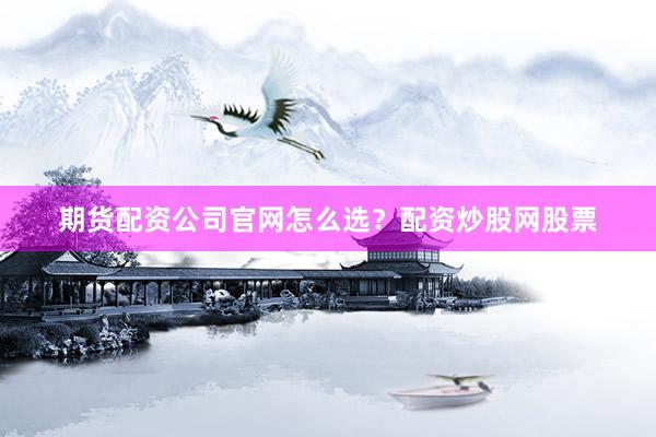 期货配资公司官网怎么选？配资炒股网股票