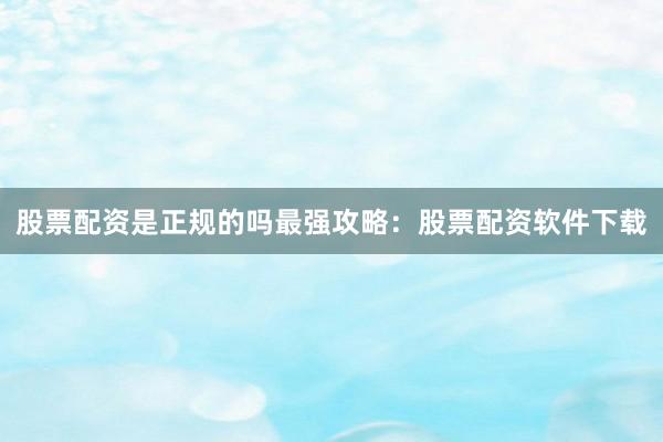 股票配资是正规的吗最强攻略：股票配资软件下载