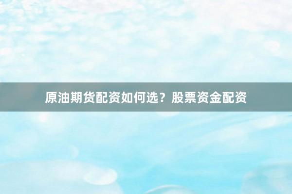 原油期货配资如何选？股票资金配资