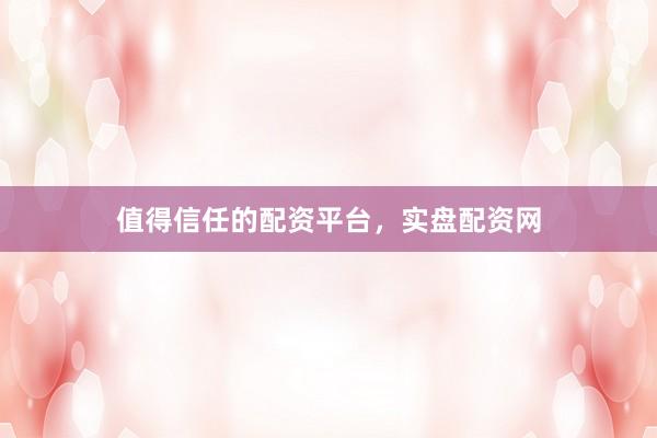 值得信任的配资平台，实盘配资网