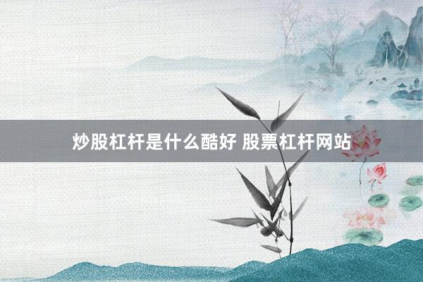 炒股杠杆是什么酷好 股票杠杆网站
