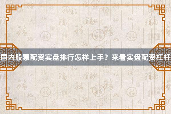 国内股票配资实盘排行怎样上手？来看实盘配资杠杆