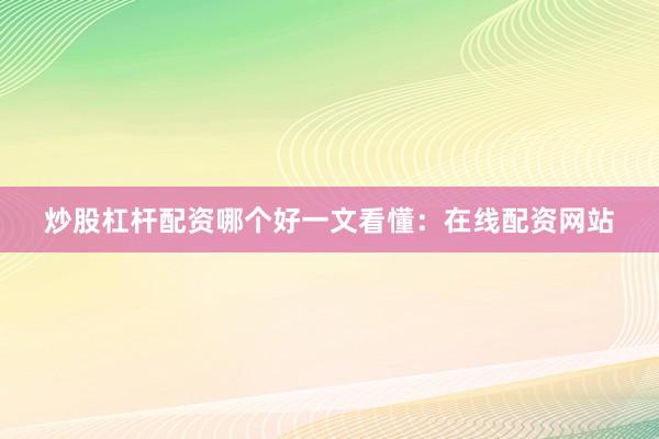 炒股杠杆配资哪个好一文看懂：在线配资网站