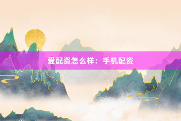 爱配资怎么样：手机配资