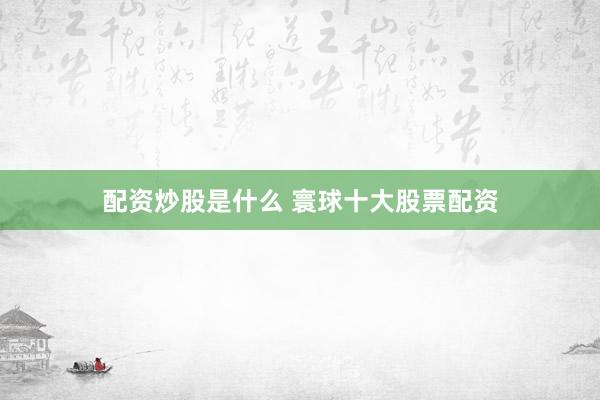 配资炒股是什么 寰球十大股票配资