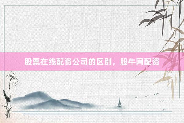股票在线配资公司的区别，股牛网配资