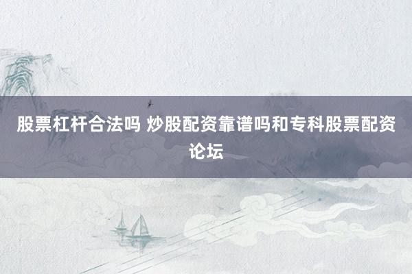 股票杠杆合法吗 炒股配资靠谱吗和专科股票配资论坛