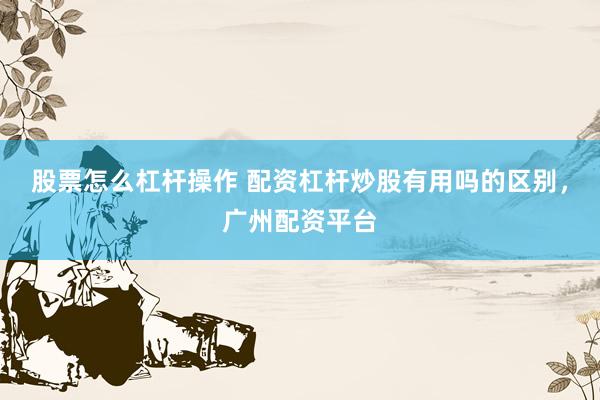 股票怎么杠杆操作 配资杠杆炒股有用吗的区别，广州配资平台