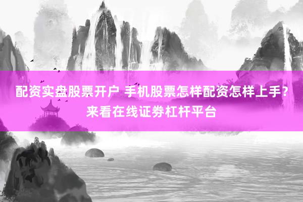 配资实盘股票开户 手机股票怎样配资怎样上手？来看在线证劵杠杆平台