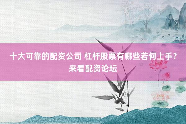 十大可靠的配资公司 杠杆股票有哪些若何上手？来看配资论坛