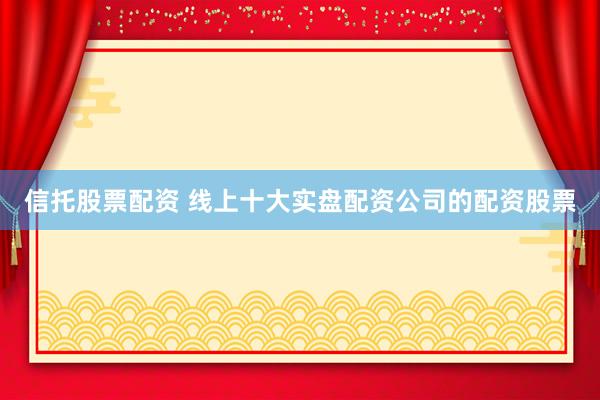 信托股票配资 线上十大实盘配资公司的配资股票