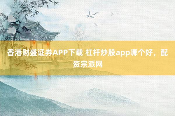 香港财盛证券APP下载 杠杆炒股app哪个好，配资宗派网