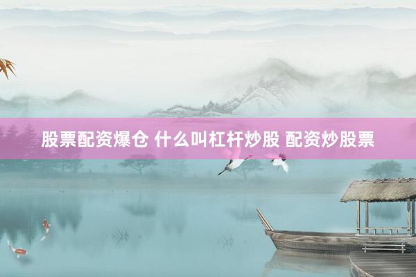 股票配资爆仓 什么叫杠杆炒股 配资炒股票