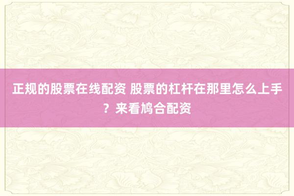 正规的股票在线配资 股票的杠杆在那里怎么上手？来看鸠合配资
