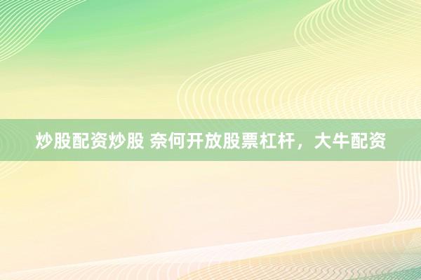 炒股配资炒股 奈何开放股票杠杆，大牛配资