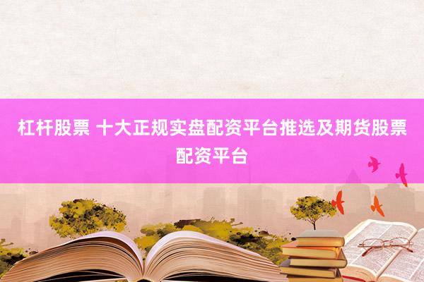 杠杆股票 十大正规实盘配资平台推选及期货股票配资平台