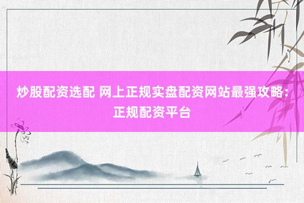 炒股配资选配 网上正规实盘配资网站最强攻略：正规配资平台