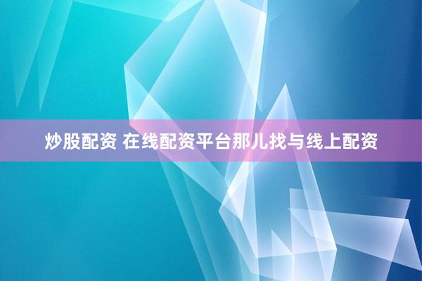 炒股配资 在线配资平台那儿找与线上配资