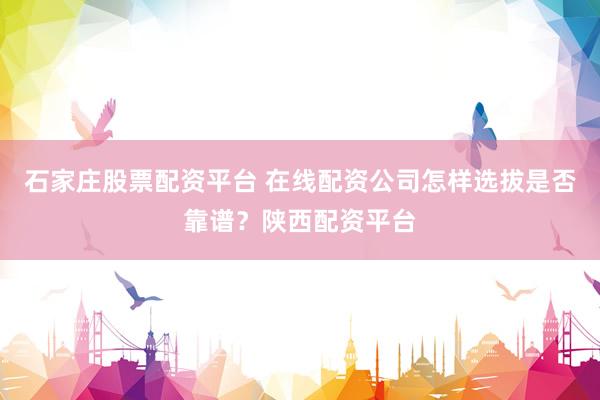 石家庄股票配资平台 在线配资公司怎样选拔是否靠谱？陕西配资平台