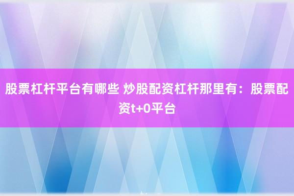 股票杠杆平台有哪些 炒股配资杠杆那里有：股票配资t+0平台