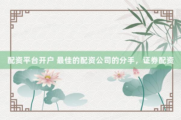 配资平台开户 最佳的配资公司的分手，证劵配资