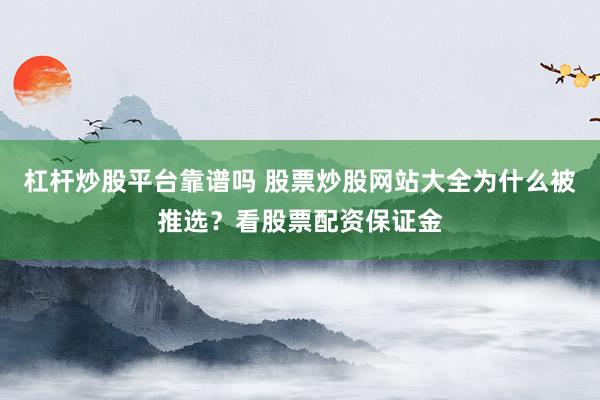 杠杆炒股平台靠谱吗 股票炒股网站大全为什么被推选？看股票配资保证金