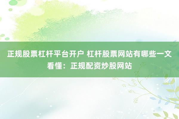 正规股票杠杆平台开户 杠杆股票网站有哪些一文看懂：正规配资炒股网站